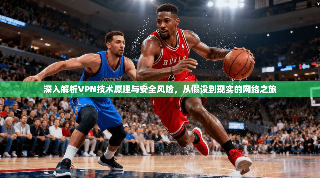深入解析VPN技术原理与安全风险，从假设到现实的网络之旅