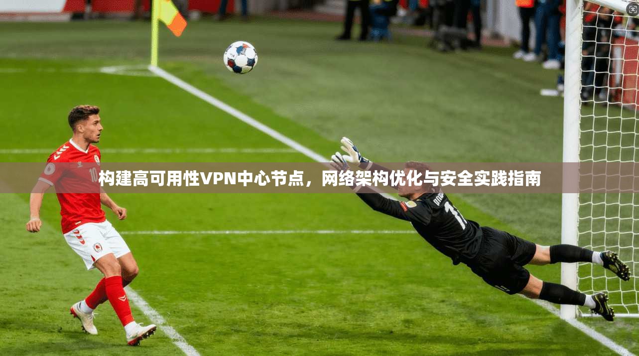 构建高可用性VPN中心节点,网络架构优化与安全实践指南