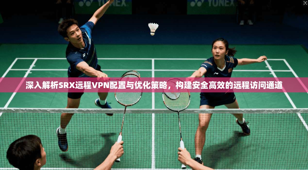 深入解析SRX远程VPN配置与优化策略，构建安全高效的远程访问通道
