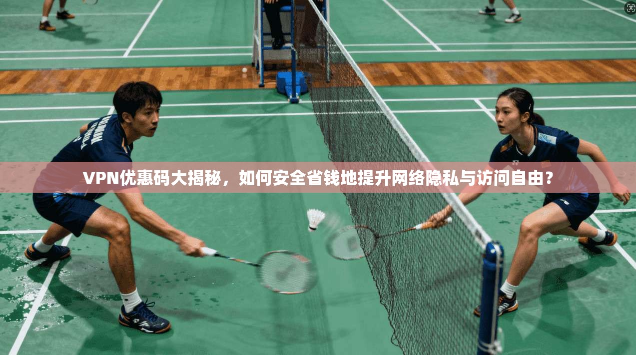 VPN优惠码大揭秘，如何安全省钱地提升网络隐私与访问自由？