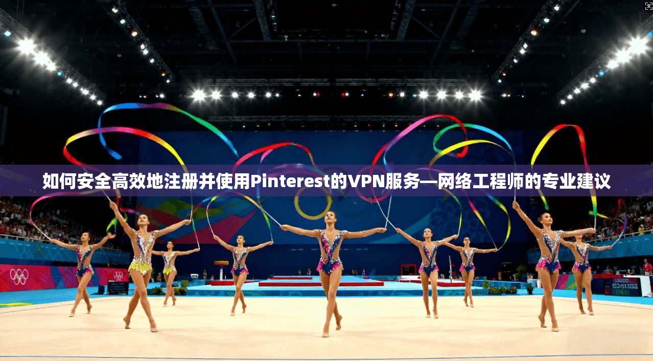 如何安全高效地注册并使用Pinterest的VPN服务—网络工程师的专业建议