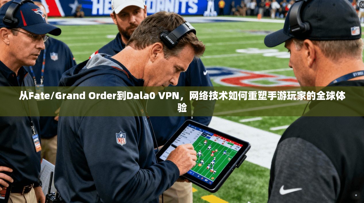 从Fate/Grand Order到Dala0 VPN，网络技术如何重塑手游玩家的全球体验