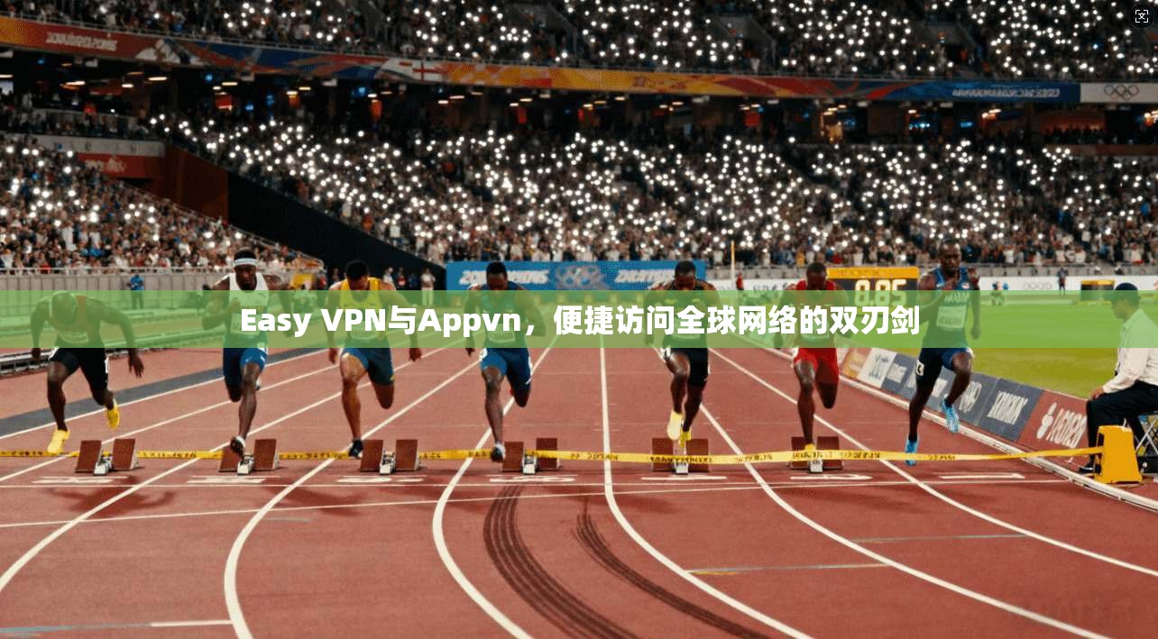 Easy VPN与Appvn，便捷访问全球网络的双刃剑