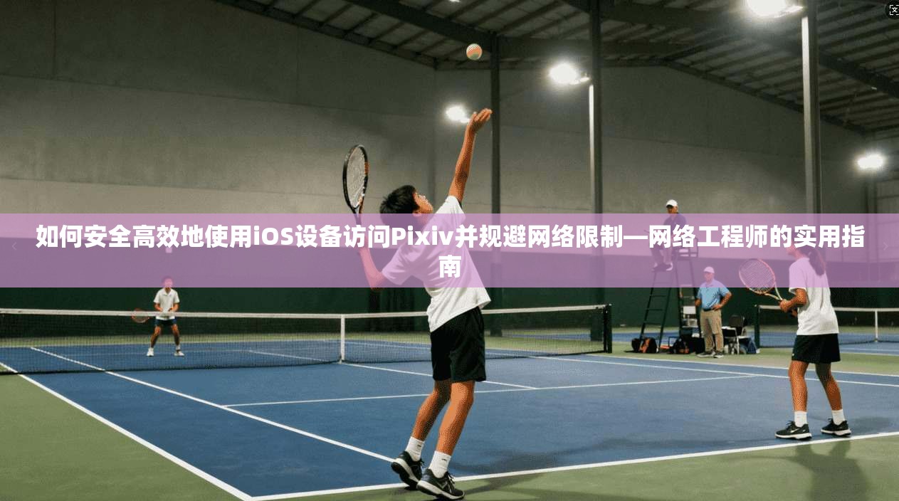 如何安全高效地使用iOS设备访问Pixiv并规避网络限制—网络工程师的实用指南