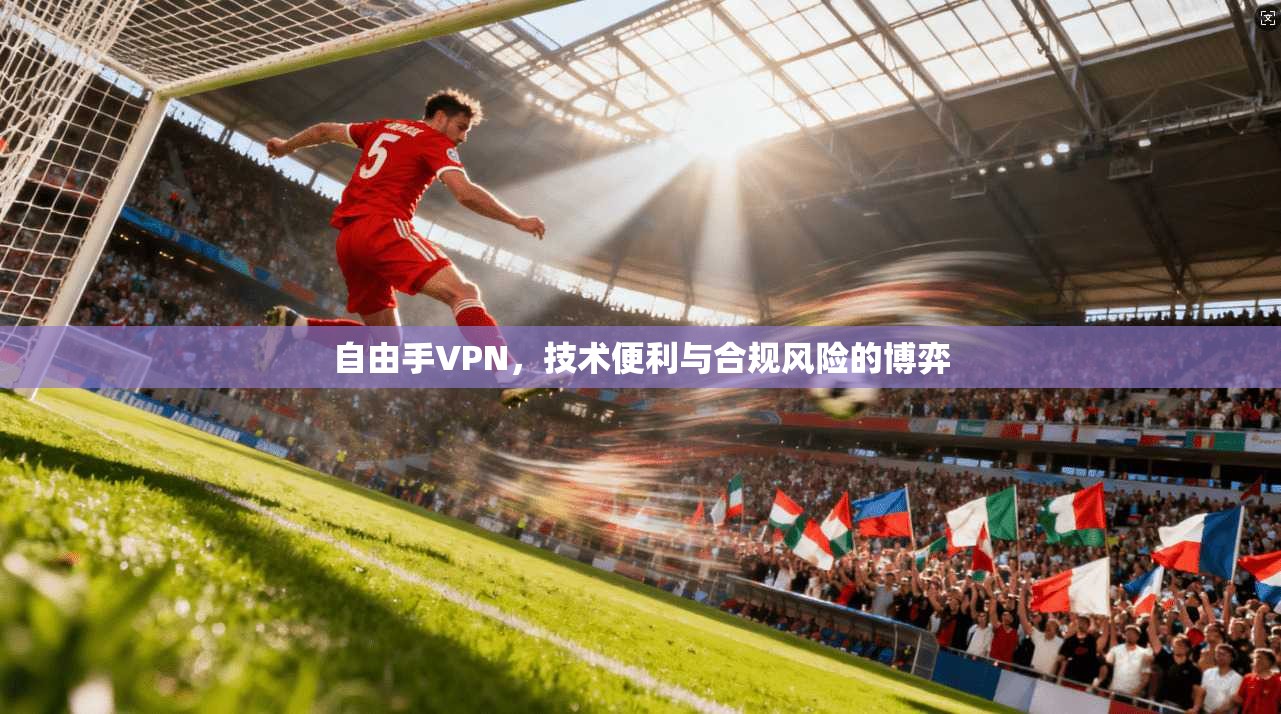 自由手VPN，技术便利与合规风险的博弈