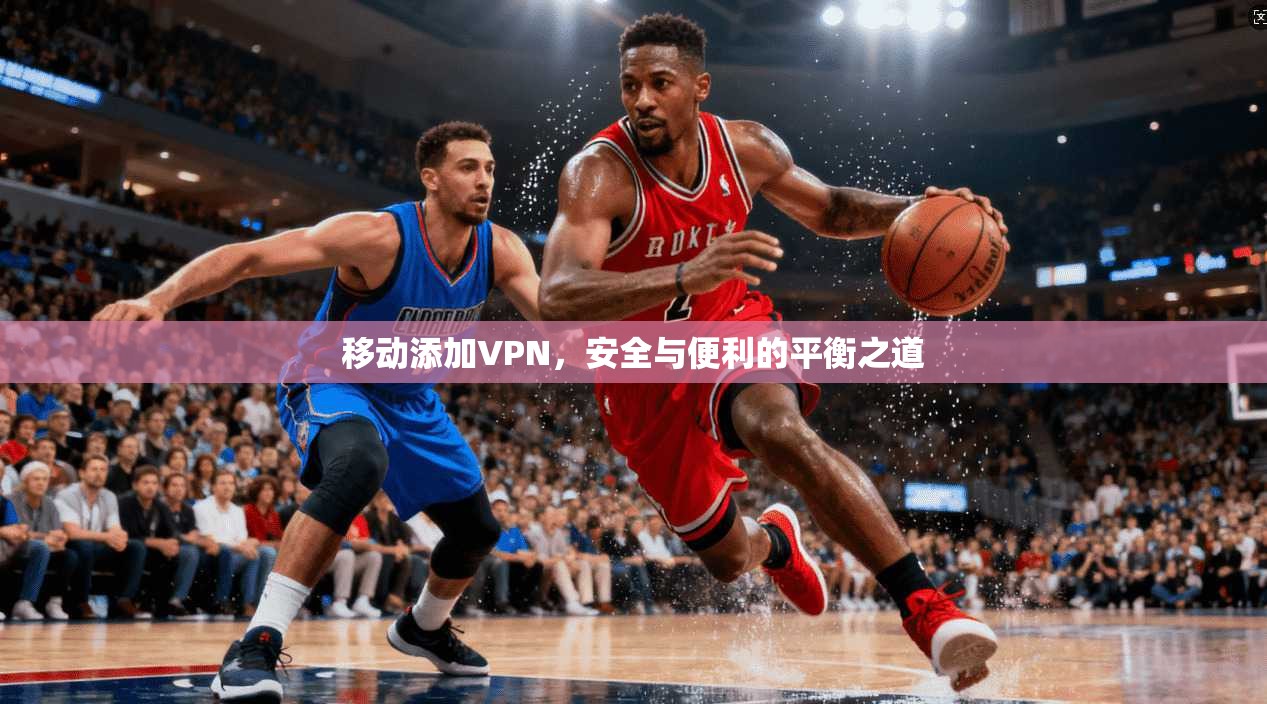 移动添加VPN,安全与便利的平衡之道