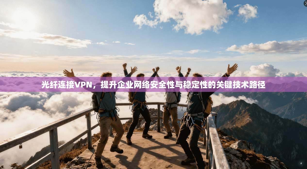 光纤连接VPN，提升企业网络安全性与稳定性的关键技术路径