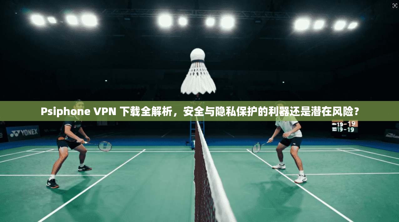 Psiphone VPN 下载全解析，安全与隐私保护的利器还是潜在风险？