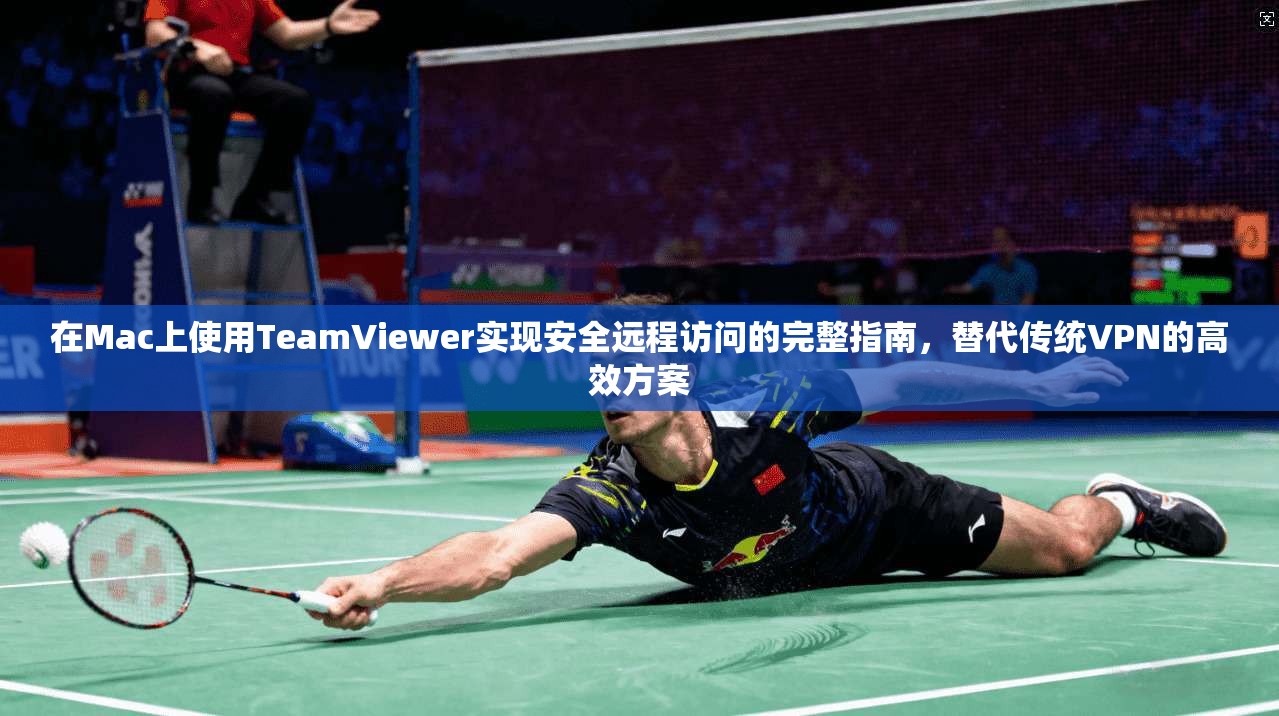 在Mac上使用TeamViewer实现安全远程访问的完整指南，替代传统VPN的高效方案