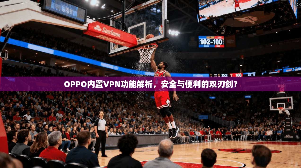OPPO内置VPN功能解析，安全与便利的双刃剑？