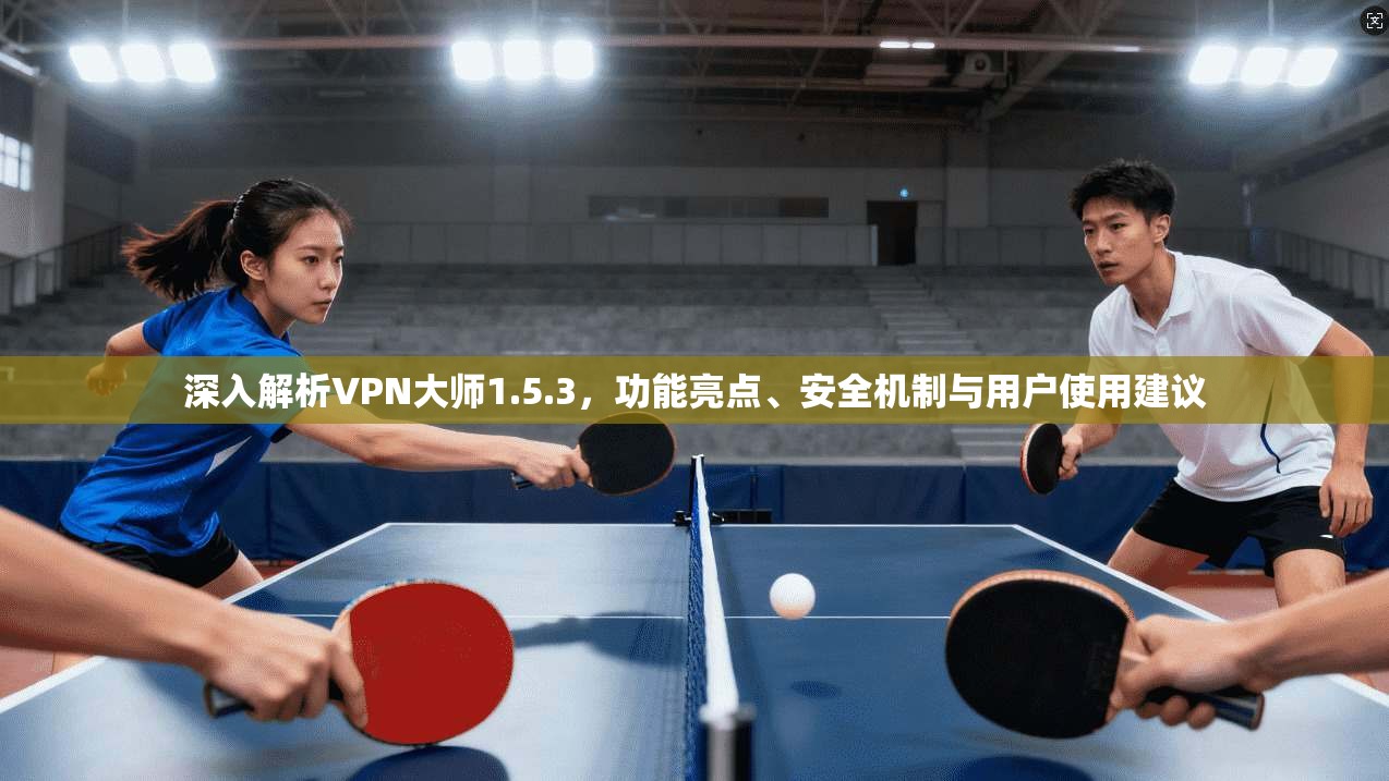 深入解析VPN大师1.5.3,功能亮点、安全机制与用户使用建议