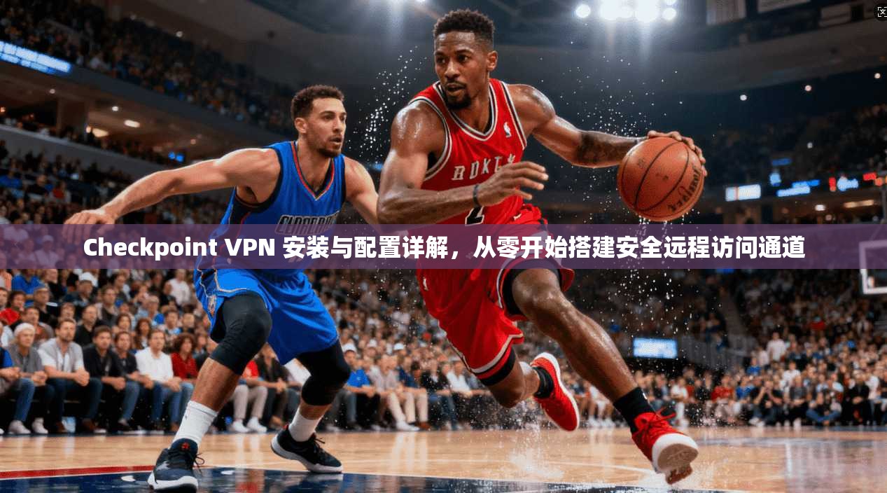 Checkpoint VPN 安装与配置详解，从零开始搭建安全远程访问通道