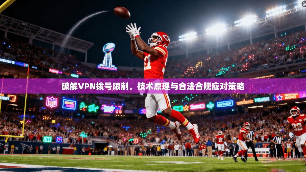 破解VPN拨号限制，技术原理与合法合规应对策略