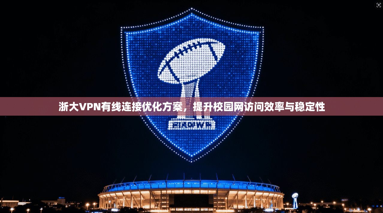 浙大VPN有线连接优化方案，提升校园网访问效率与稳定性