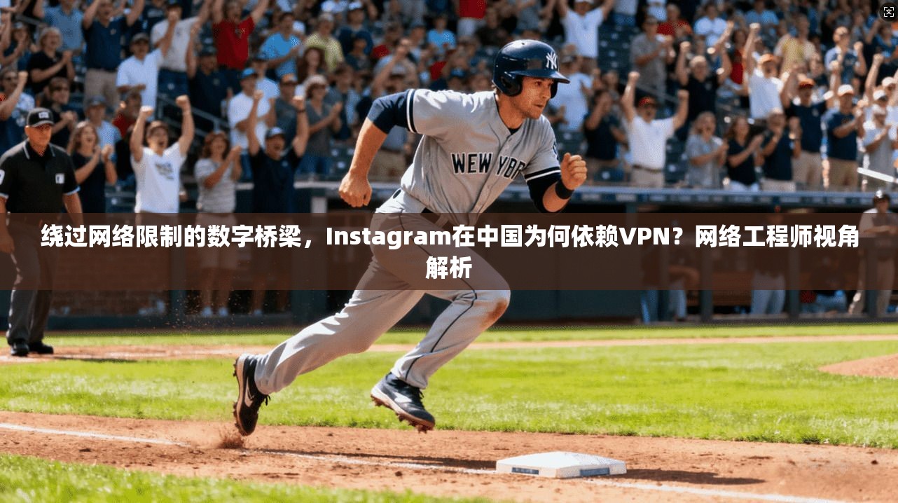 绕过网络限制的数字桥梁，Instagram在中国为何依赖VPN？网络工程师视角解析