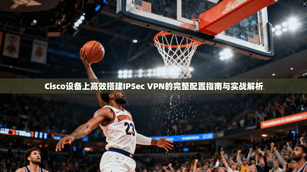 Cisco设备上高效搭建IPSec VPN的完整配置指南与实战解析