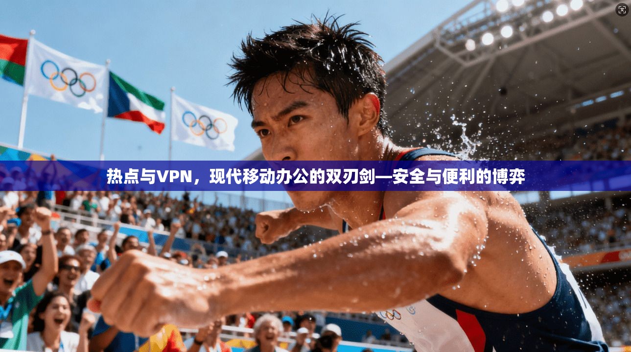 热点与VPN,现代移动办公的双刃剑—安全与便利的博弈