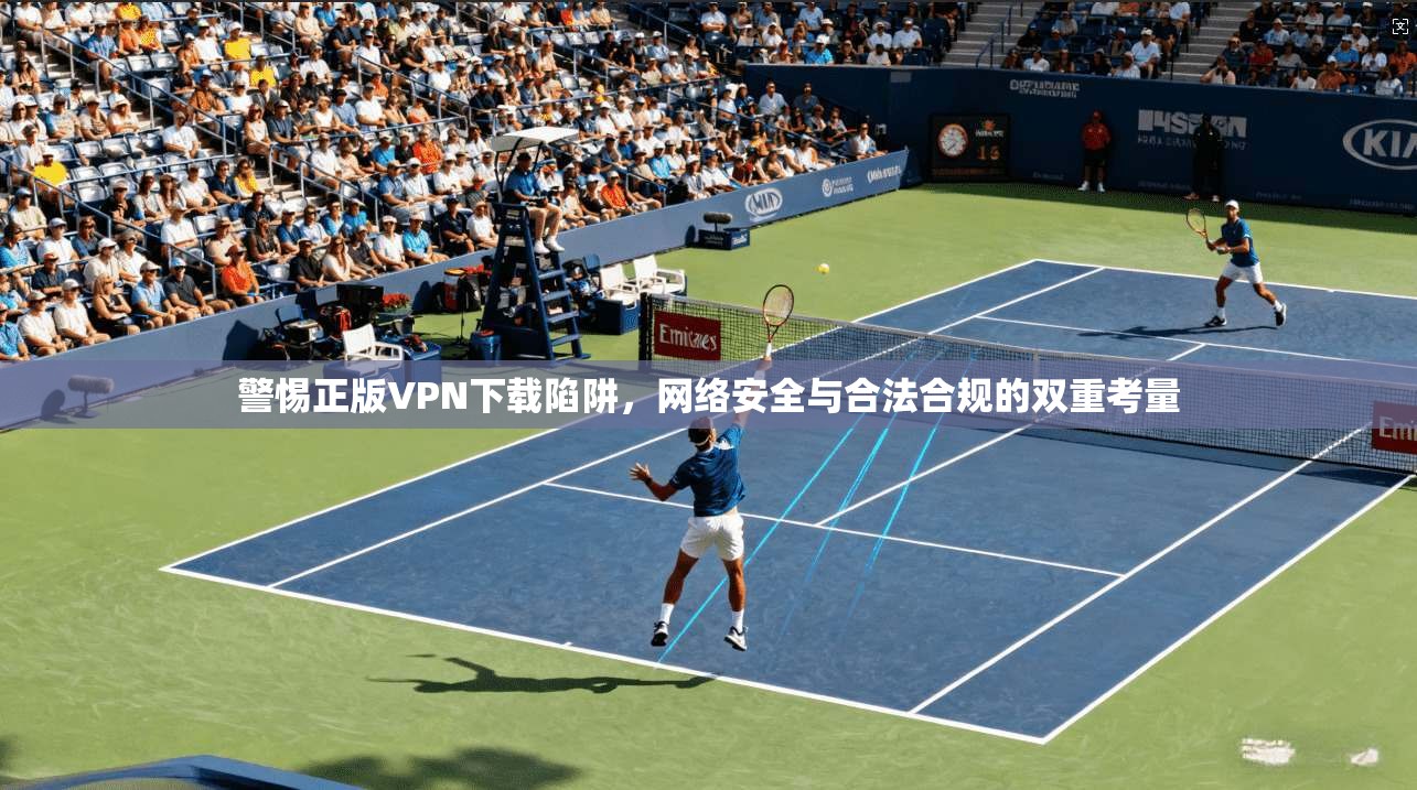警惕正版VPN下载陷阱，网络安全与合法合规的双重考量