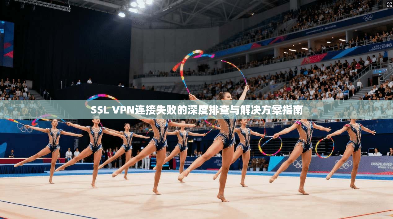 SSL VPN连接失败的深度排查与解决方案指南