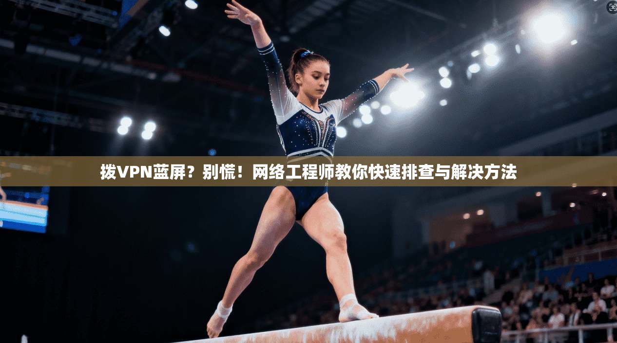 拨VPN蓝屏？别慌！网络工程师教你快速排查与解决方法