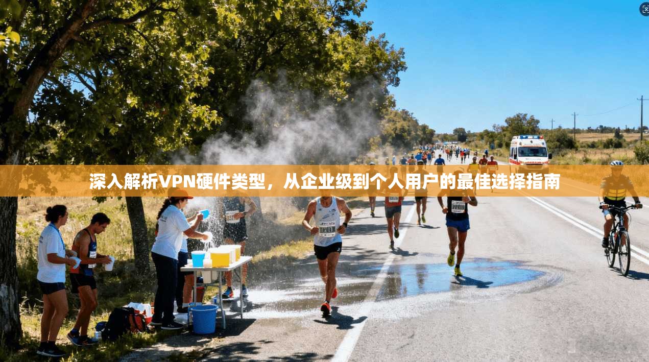 深入解析VPN硬件类型，从企业级到个人用户的最佳选择指南