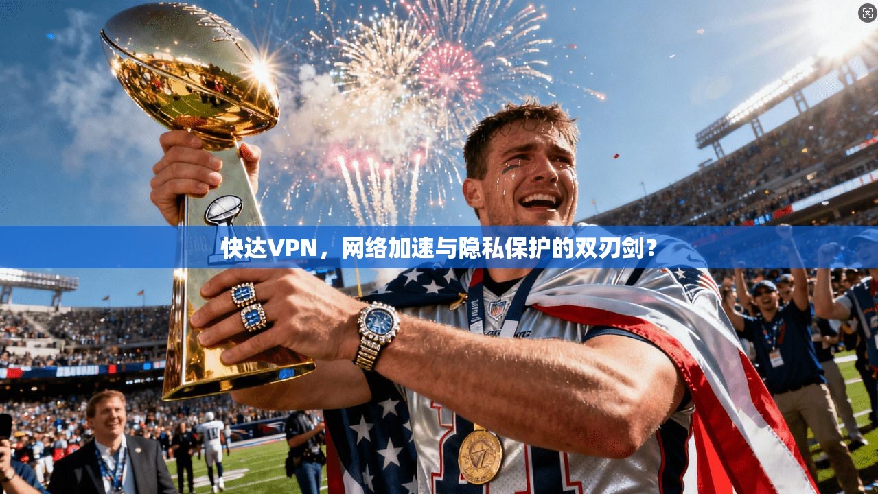 快达VPN，网络加速与隐私保护的双刃剑？