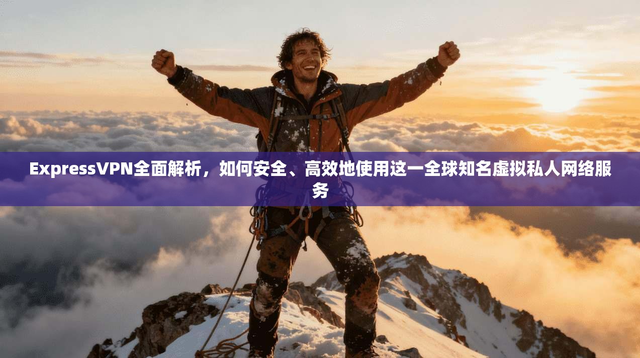ExpressVPN全面解析，如何安全、高效地使用这一全球知名虚拟私人网络服务
