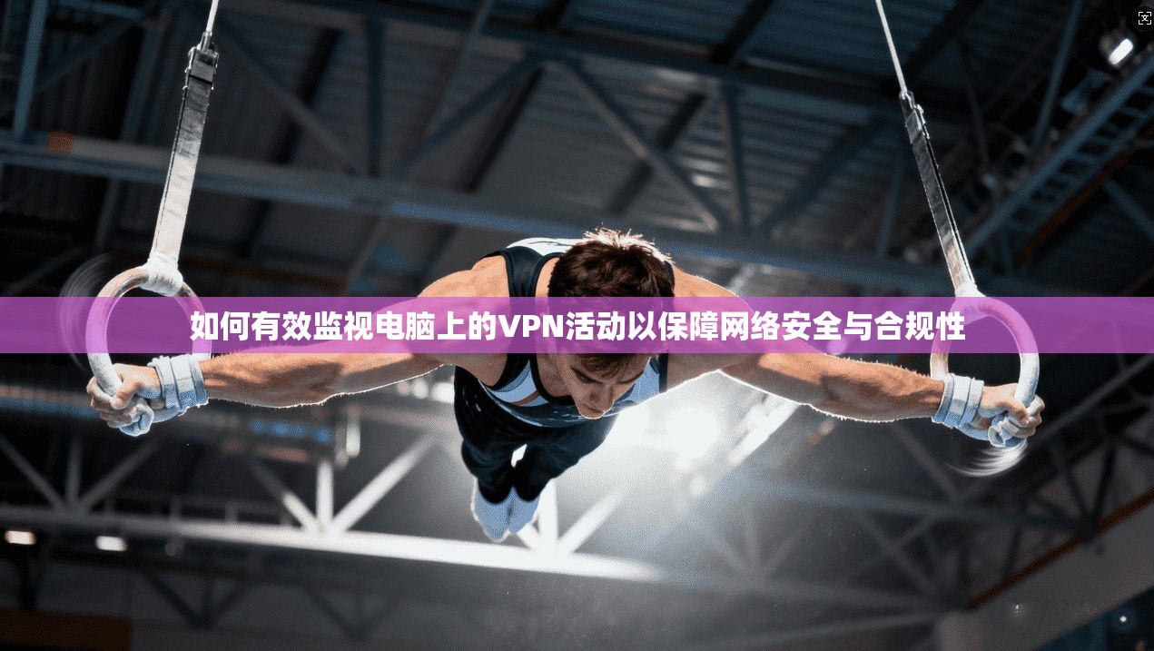 如何有效监视电脑上的VPN活动以保障网络安全与合规性