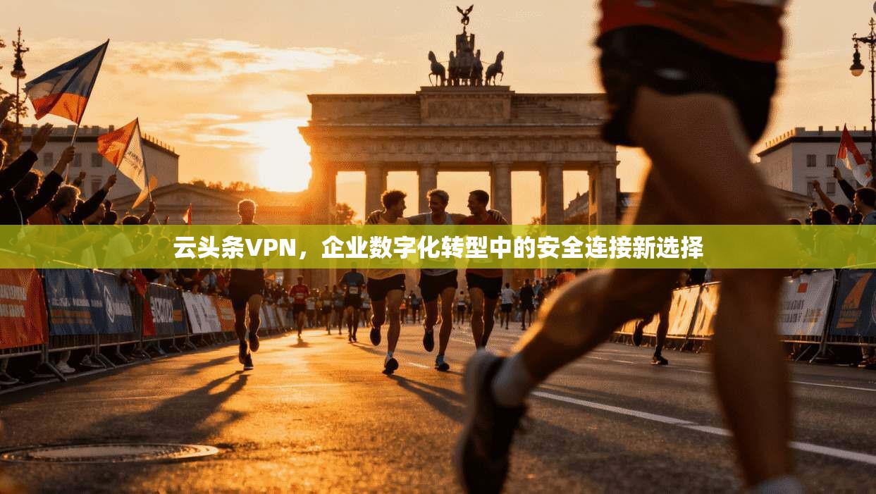 云头条VPN，企业数字化转型中的安全连接新选择