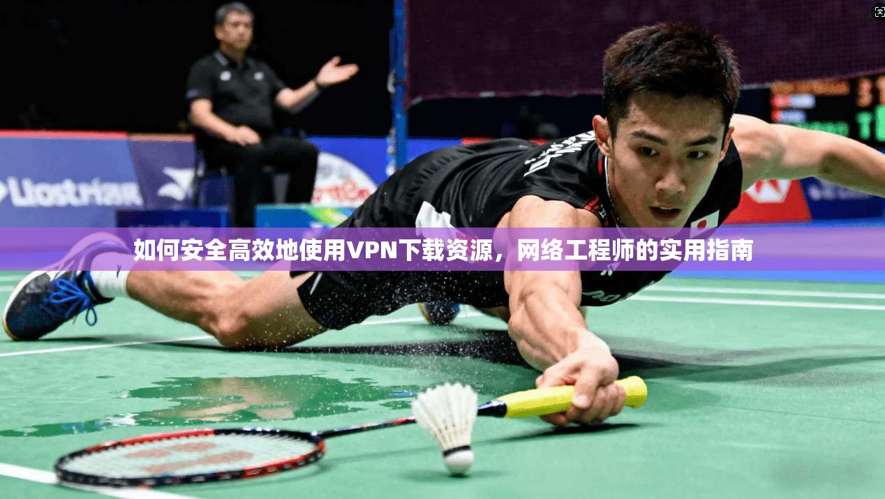 如何安全高效地使用VPN下载资源,网络工程师的实用指南