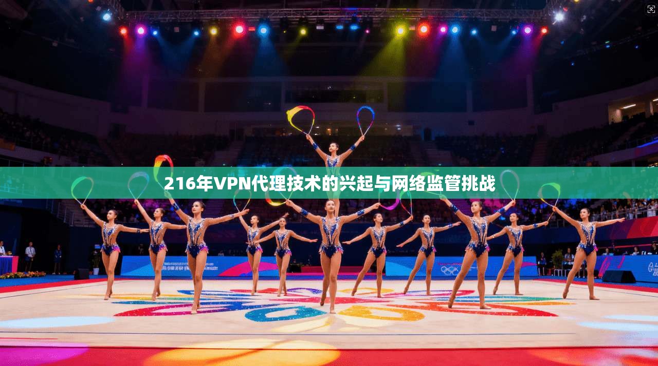 216年VPN代理技术的兴起与网络监管挑战