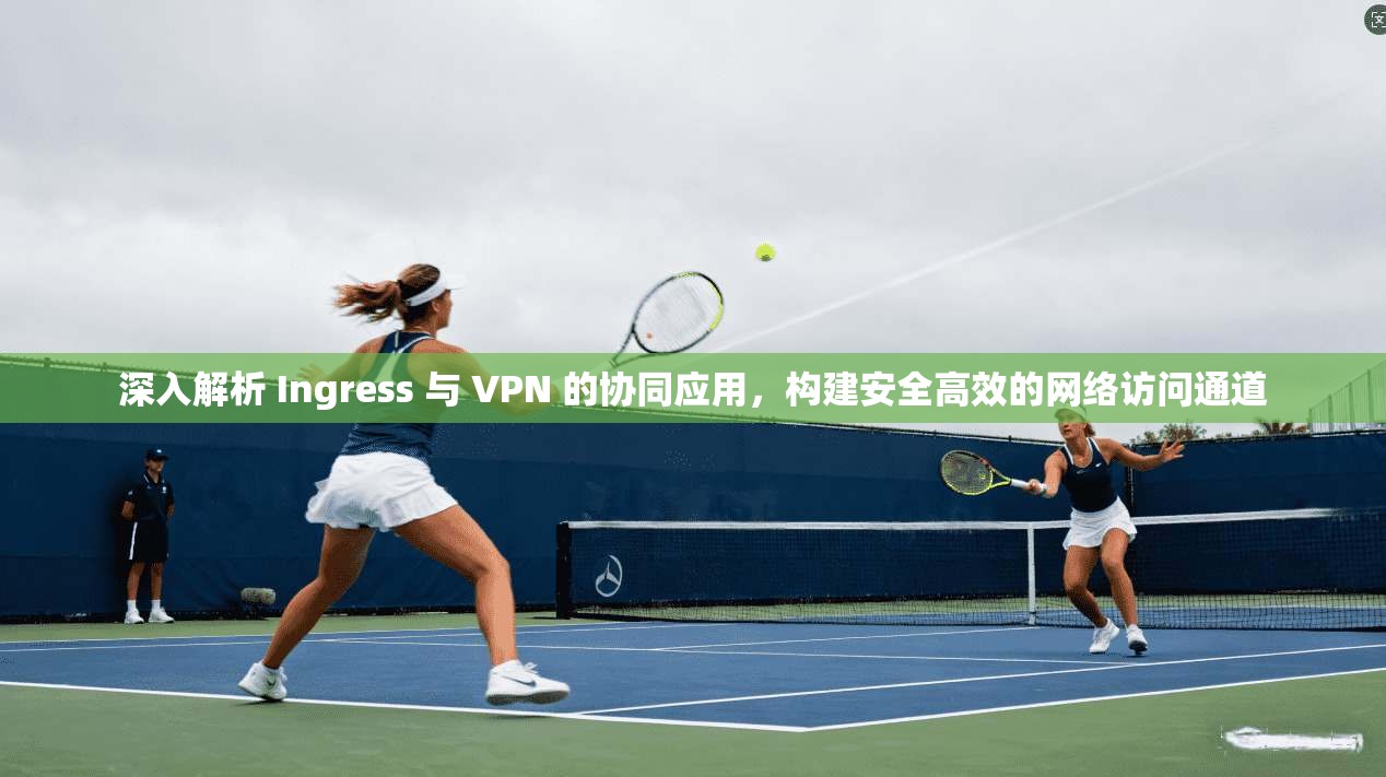 深入解析 Ingress 与 VPN 的协同应用,构建安全高效的网络访问通道