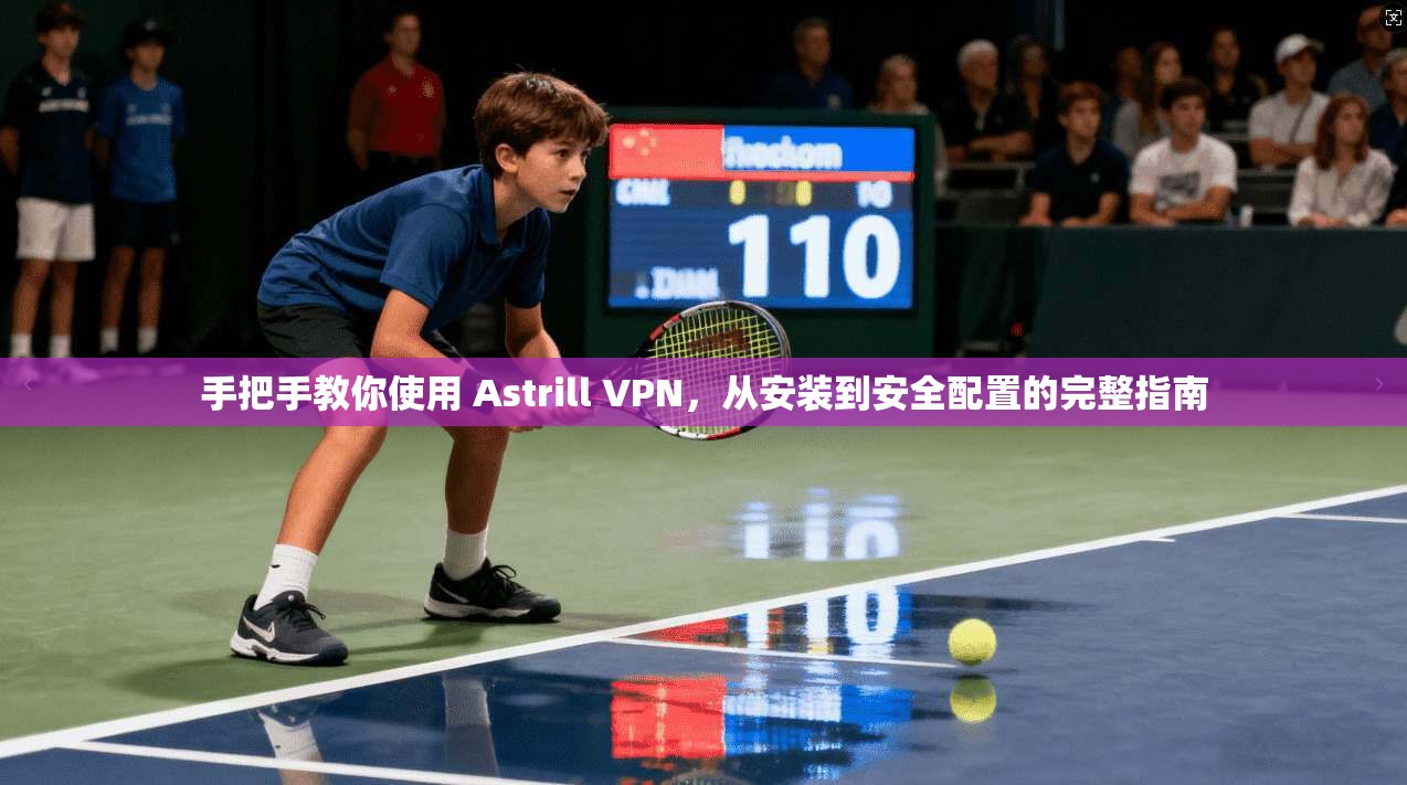 手把手教你使用 Astrill VPN，从安装到安全配置的完整指南