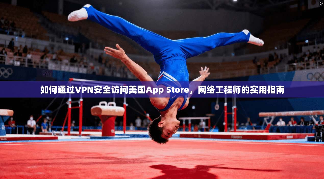 如何通过VPN安全访问美国App Store，网络工程师的实用指南