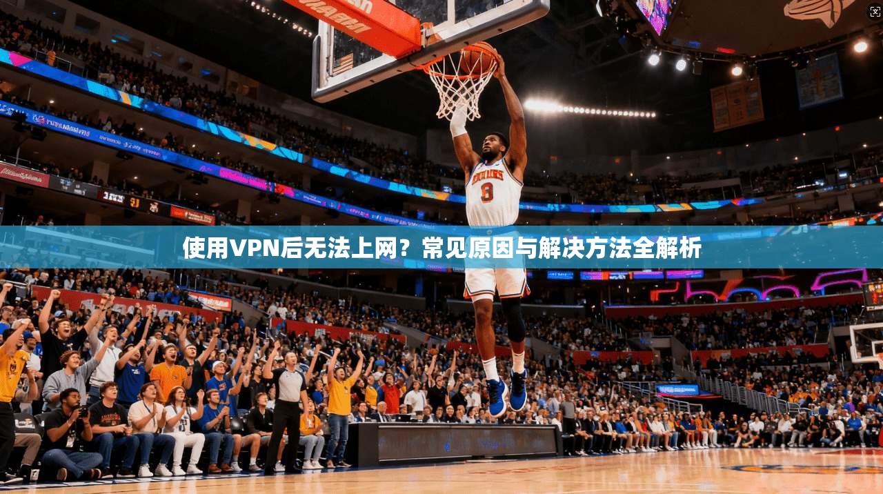 使用VPN后无法上网?常见原因与解决方法全解析