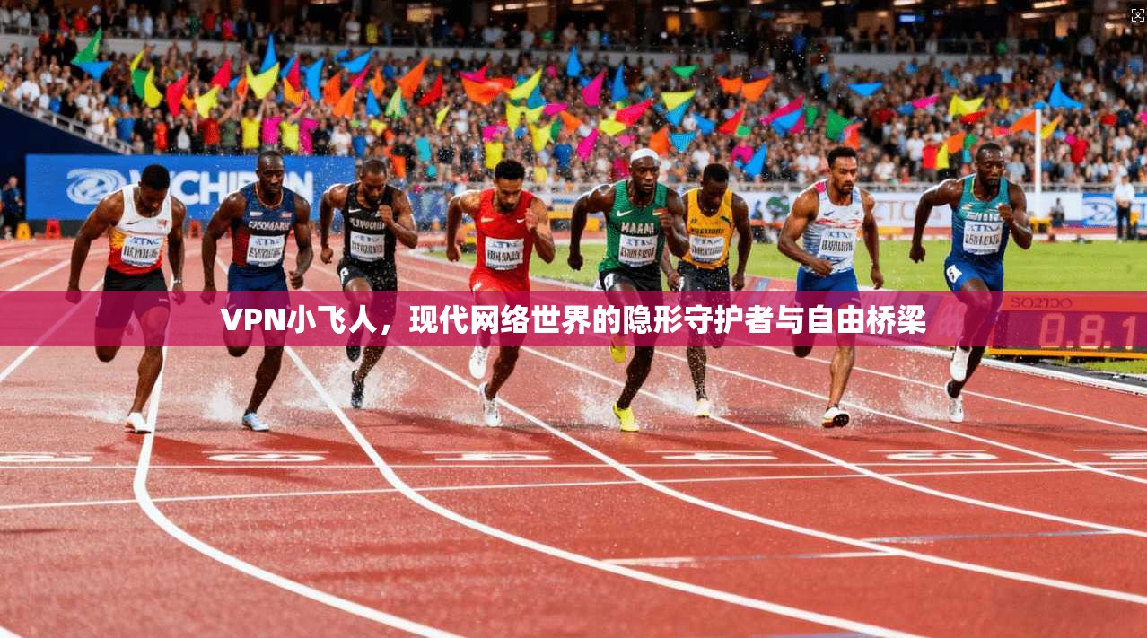 VPN小飞人，现代网络世界的隐形守护者与自由桥梁