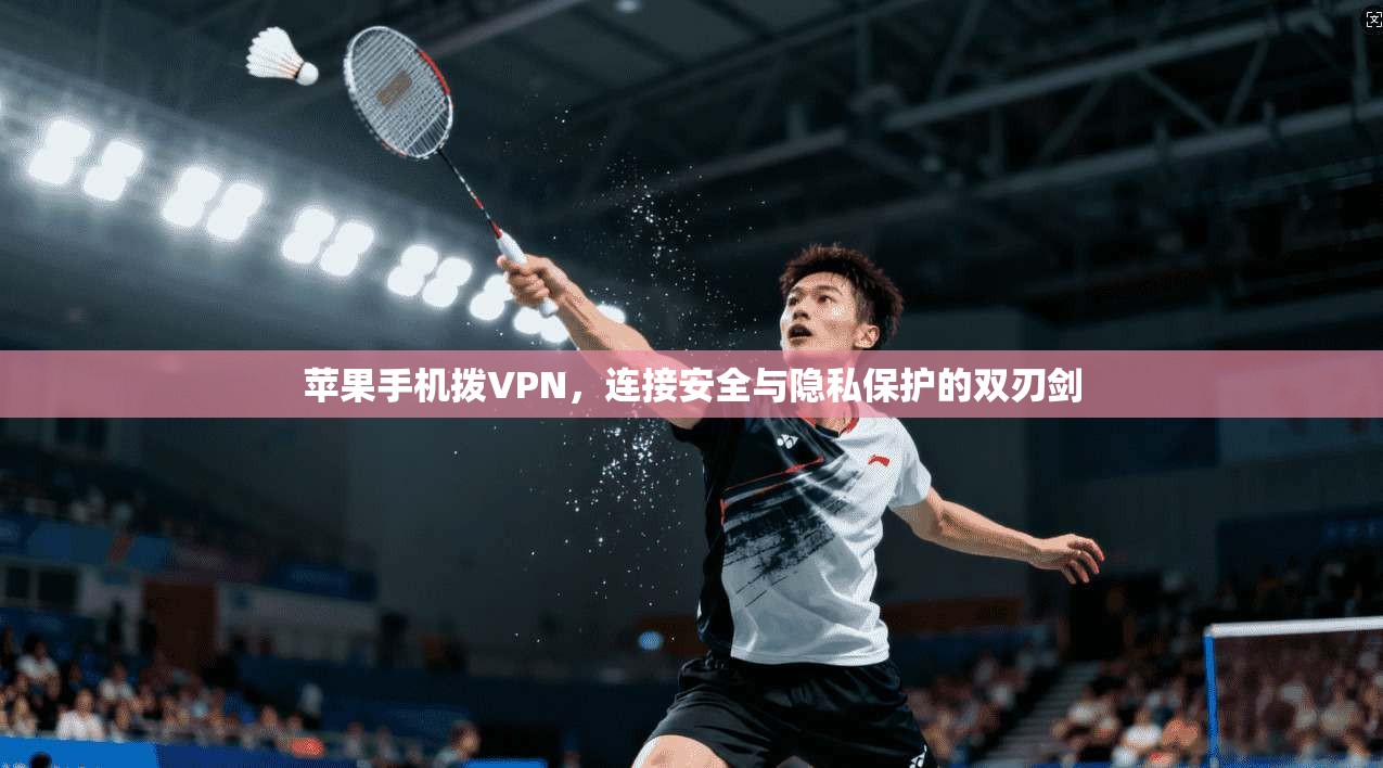 苹果手机拨VPN,连接安全与隐私保护的双刃剑