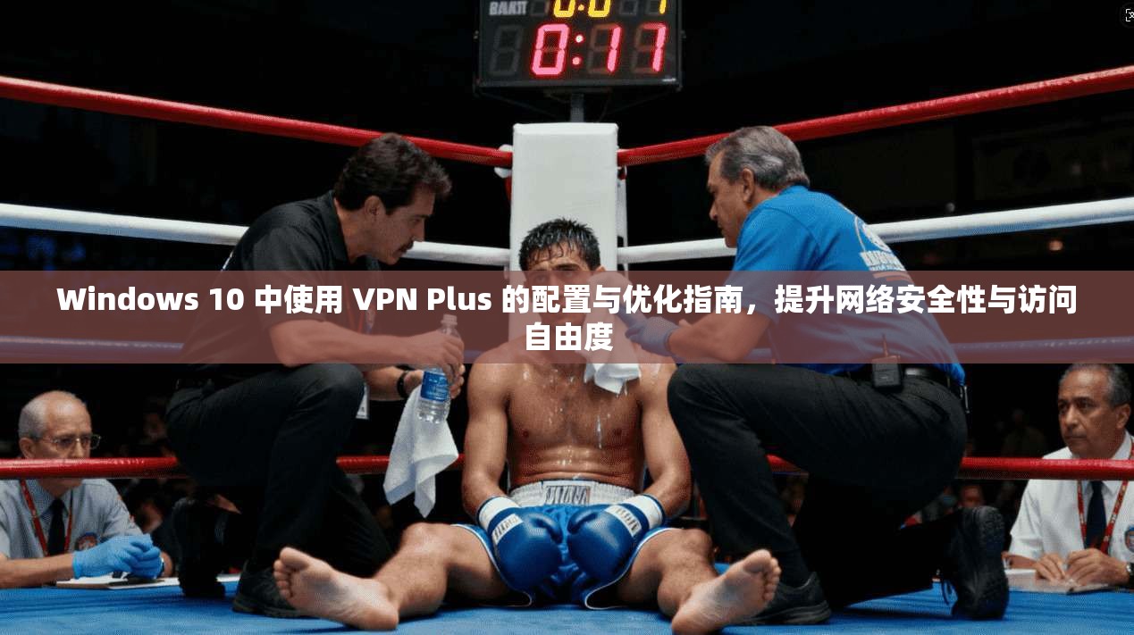 Windows 10 中使用 VPN Plus 的配置与优化指南,提升网络安全性与访问自由度