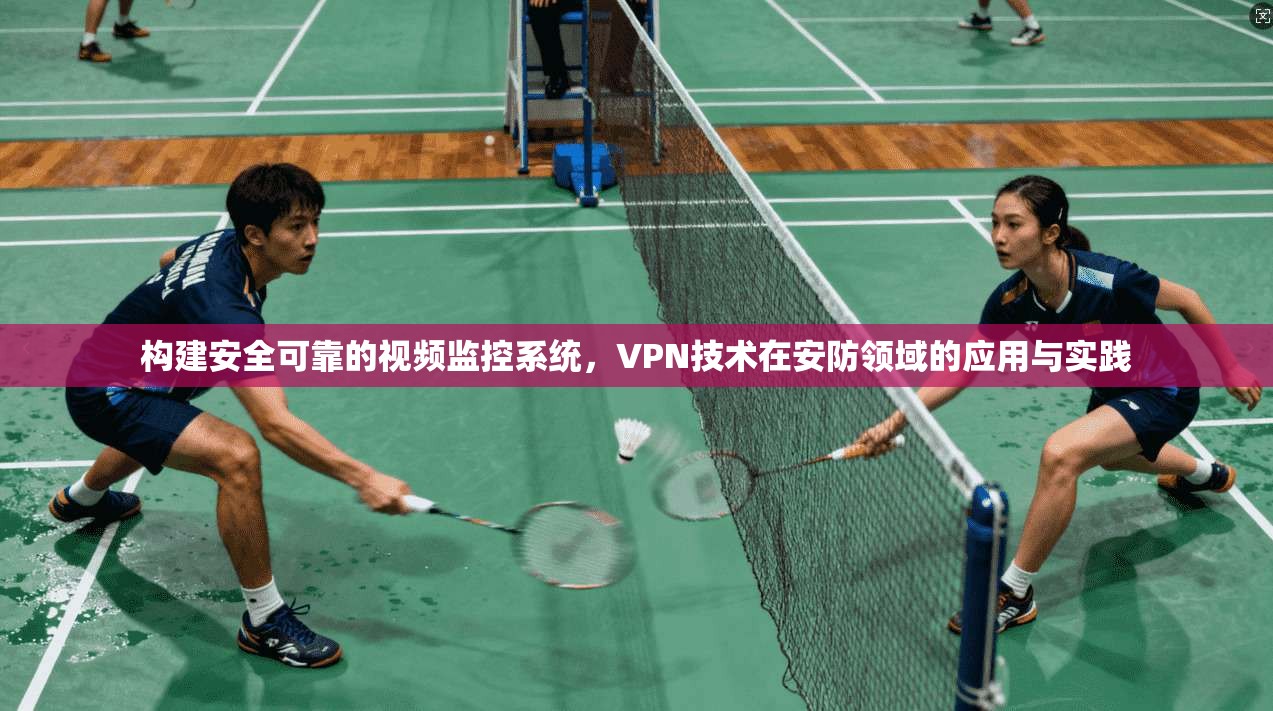 构建安全可靠的视频监控系统，VPN技术在安防领域的应用与实践
