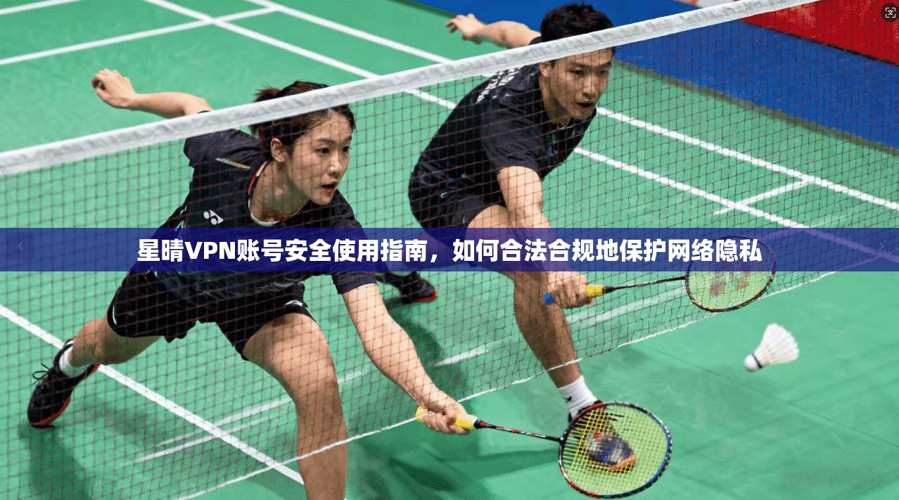 星晴VPN账号安全使用指南，如何合法合规地保护网络隐私