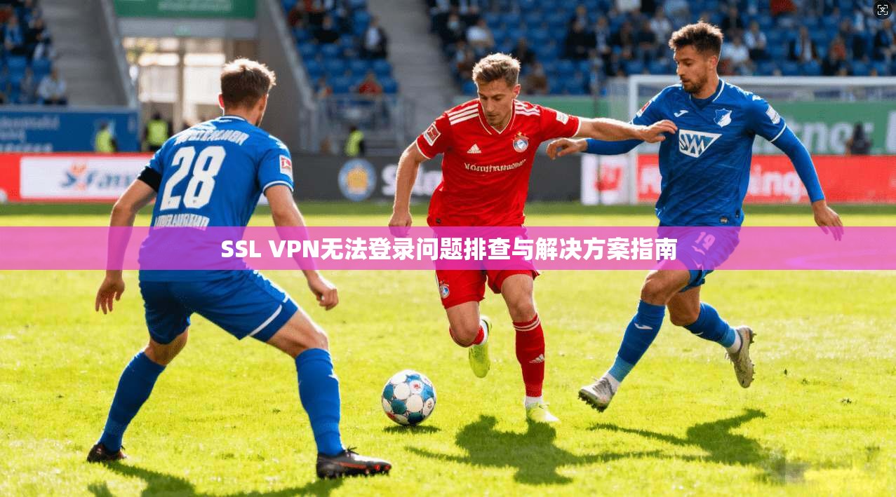 SSL VPN无法登录问题排查与解决方案指南