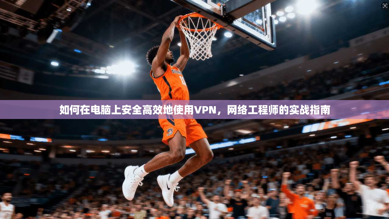 如何在电脑上安全高效地使用VPN，网络工程师的实战指南