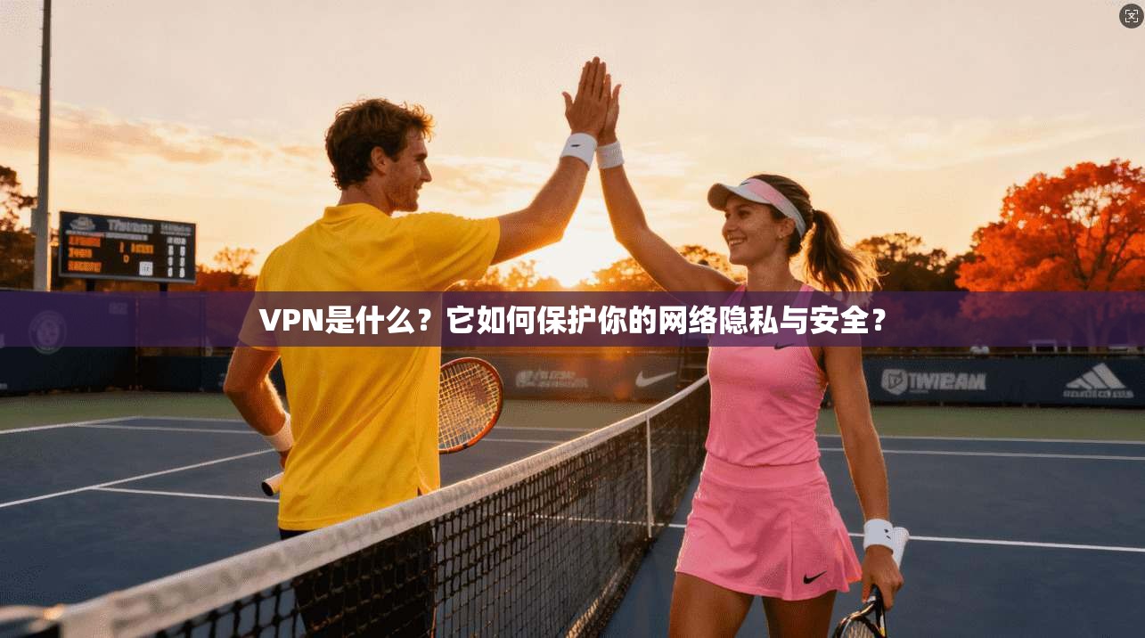 VPN是什么？它如何保护你的网络隐私与安全？