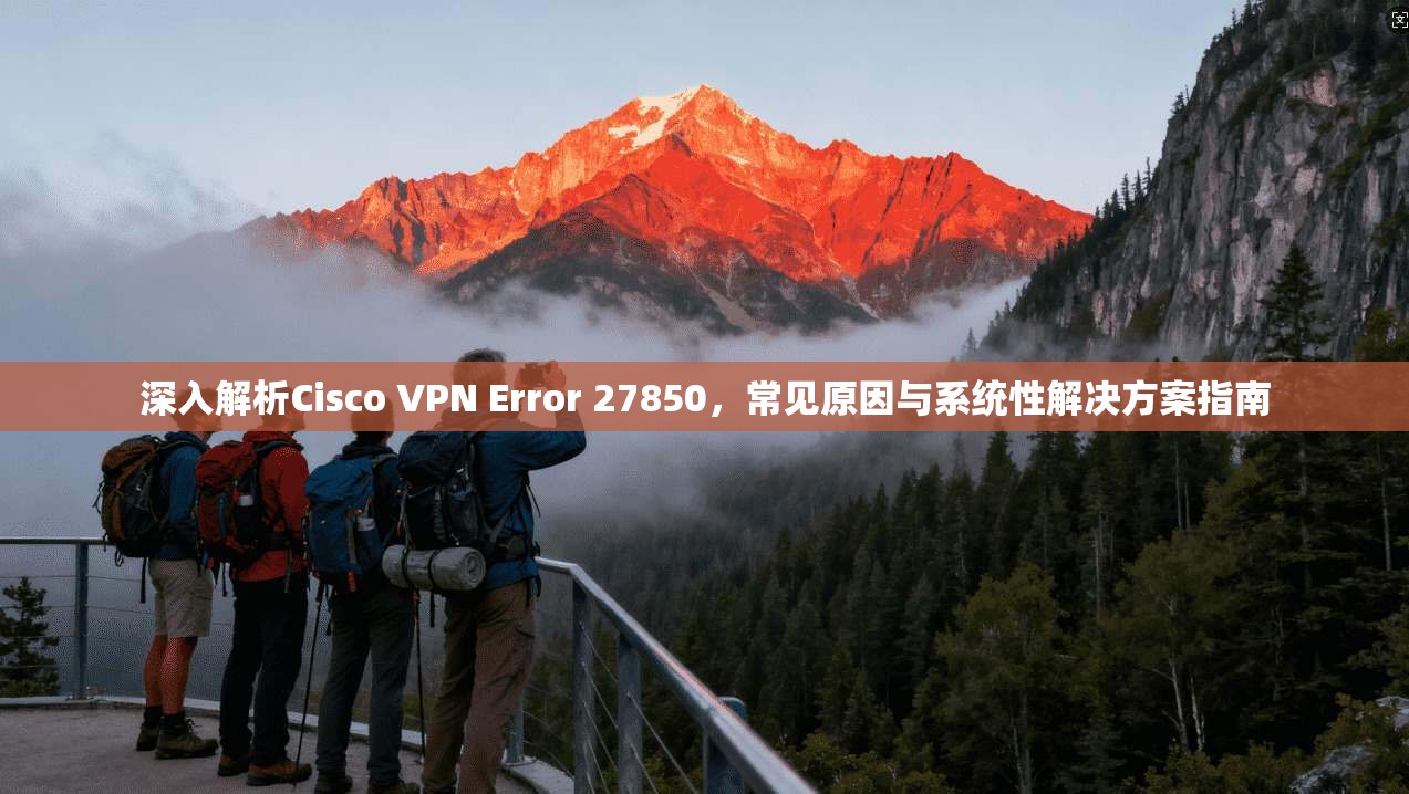 深入解析Cisco VPN Error 27850，常见原因与系统性解决方案指南