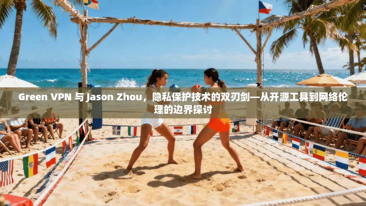 Green VPN 与 Jason Zhou,隐私保护技术的双刃剑—从开源工具到网络伦理的边界探讨