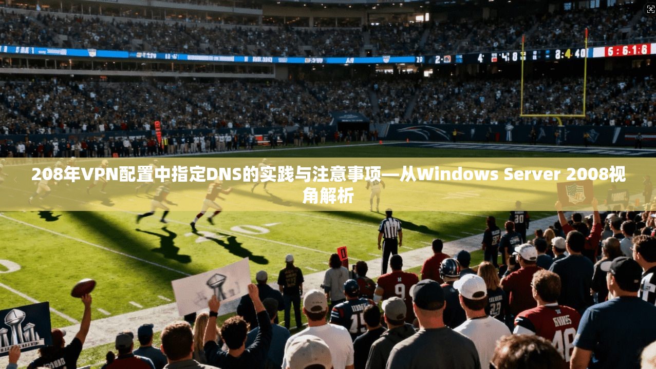 208年VPN配置中指定DNS的实践与注意事项—从Windows Server 2008视角解析