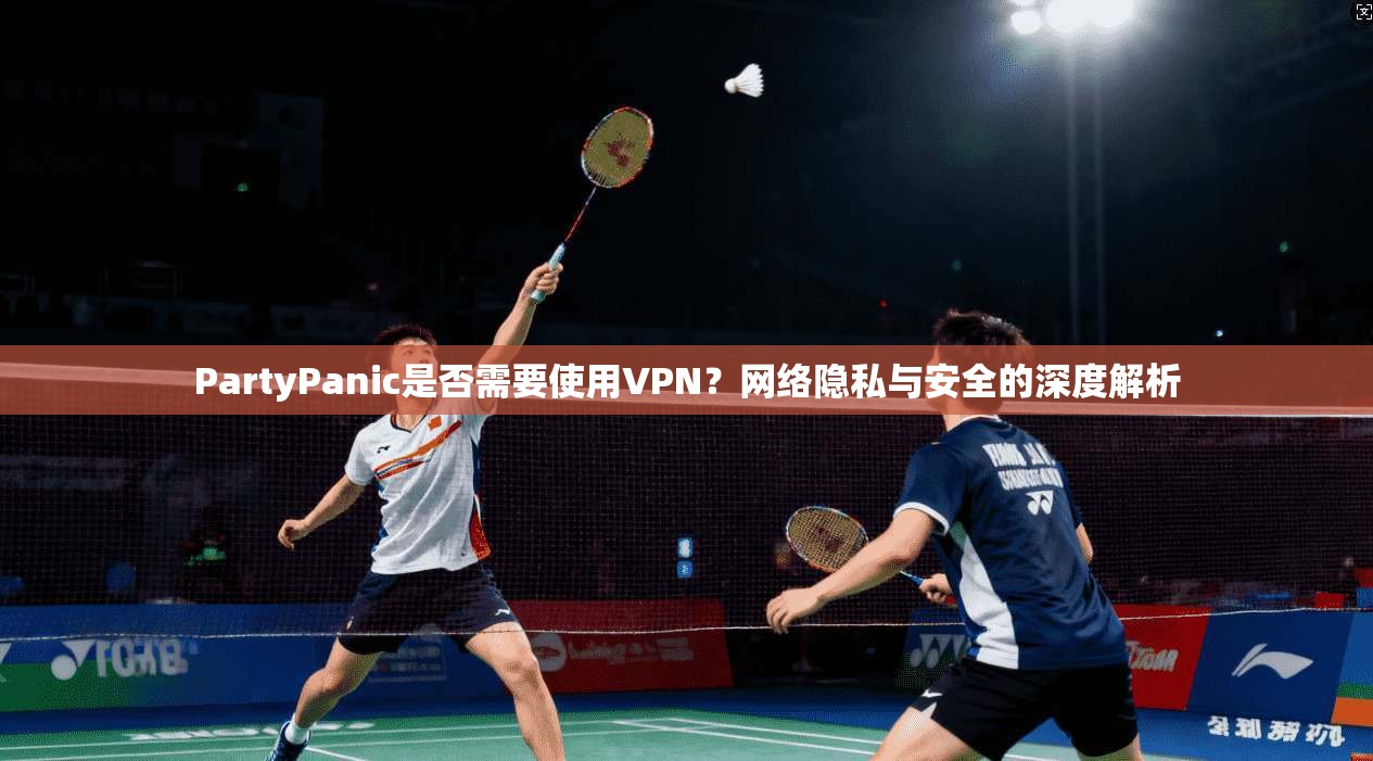 PartyPanic是否需要使用VPN？网络隐私与安全的深度解析