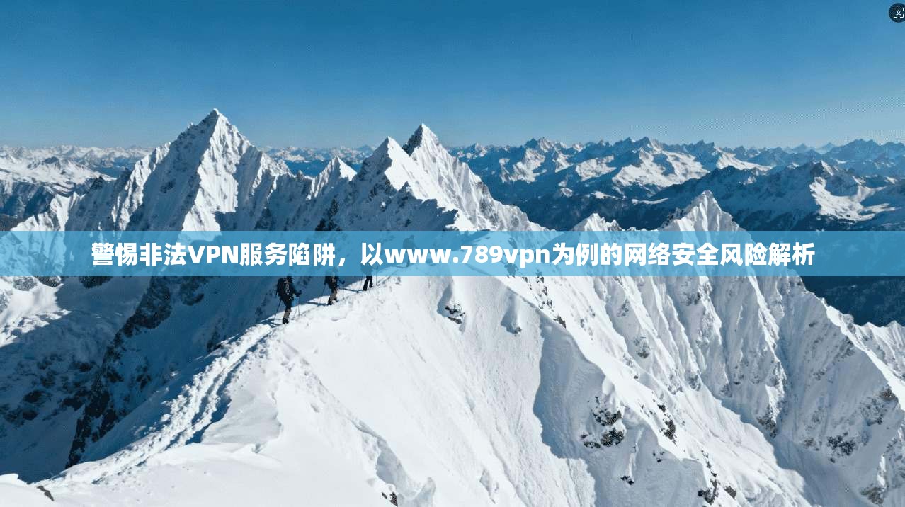警惕非法VPN服务陷阱,以www.789vpn为例的网络安全风险解析 警惕非法VPN服务陷阱,以www.789vpn为例的网络安全风险解析