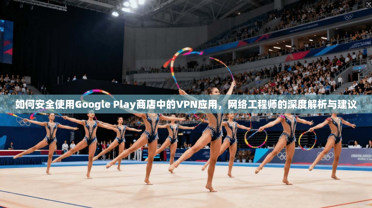 如何安全使用Google Play商店中的VPN应用,网络工程师的深度解析与建议