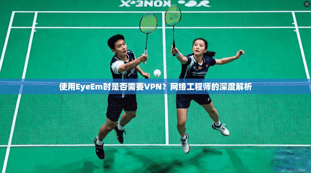 使用EyeEm时是否需要VPN?网络工程师的深度解析